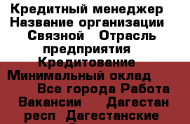 Кредитный менеджер › Название организации ­ Связной › Отрасль предприятия ­ Кредитование › Минимальный оклад ­ 32 500 - Все города Работа » Вакансии   . Дагестан респ.,Дагестанские Огни г.